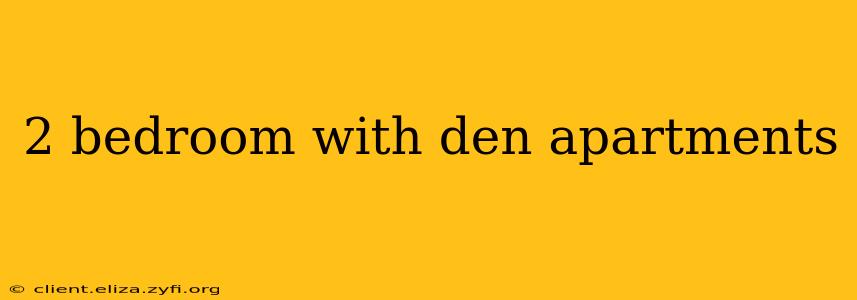 2 bedroom with den apartments