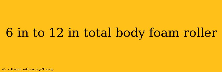 6 in to 12 in total body foam roller