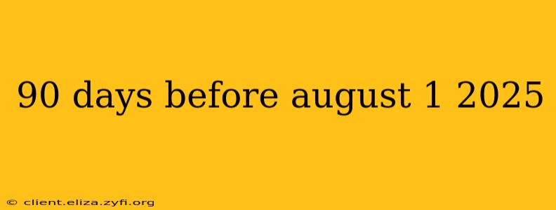90 days before august 1 2025