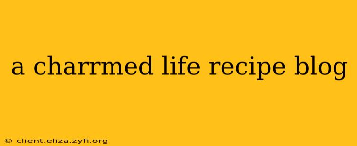 a charrmed life recipe blog