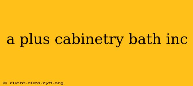 a plus cabinetry bath inc