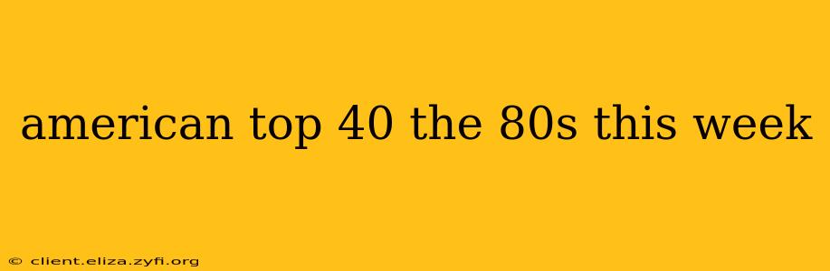 american top 40 the 80s this week