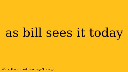 as bill sees it today