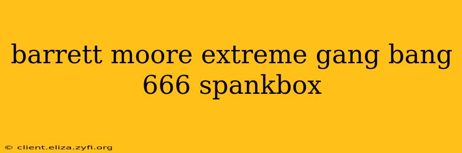 barrett moore extreme gang bang 666 spankbox