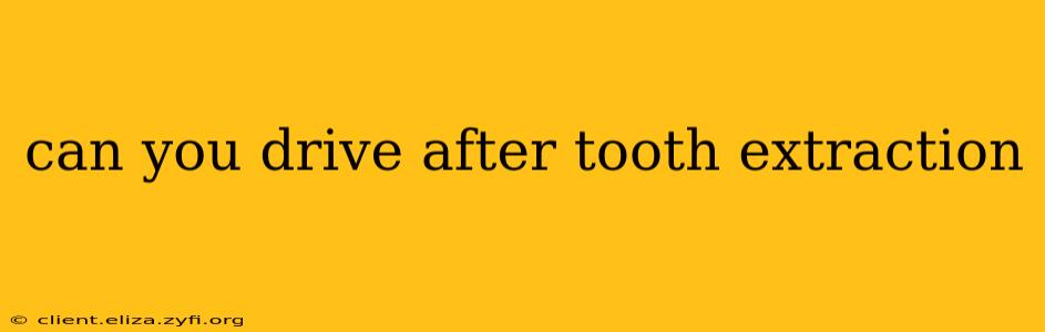 can you drive after tooth extraction