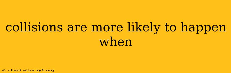 collisions are more likely to happen when