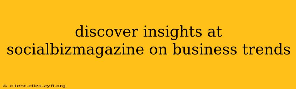 discover insights at socialbizmagazine on business trends
