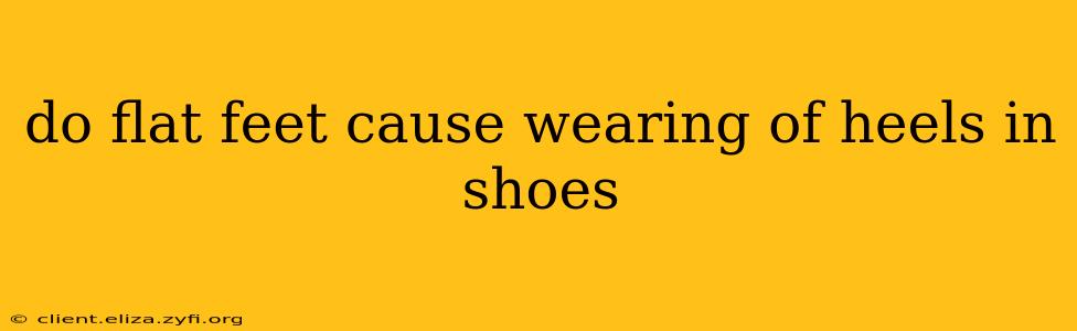 do flat feet cause wearing of heels in shoes