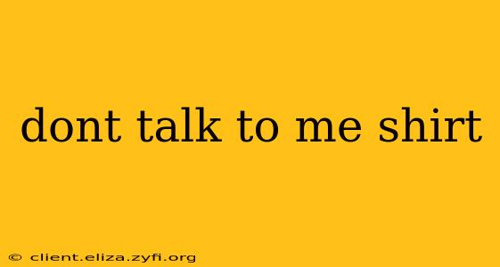 dont talk to me shirt
