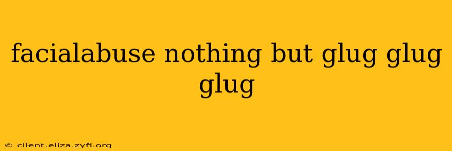 facialabuse nothing but glug glug glug facialabuse nothing but glug glug glug