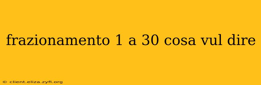 frazionamento 1 a 30 cosa vul dire