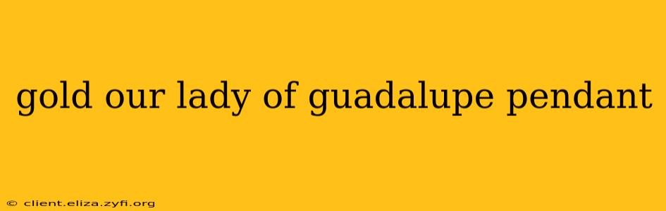 gold our lady of guadalupe pendant