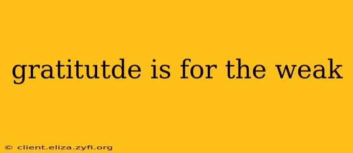 gratitutde is for the weak
