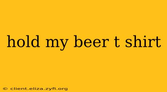 hold my beer t shirt