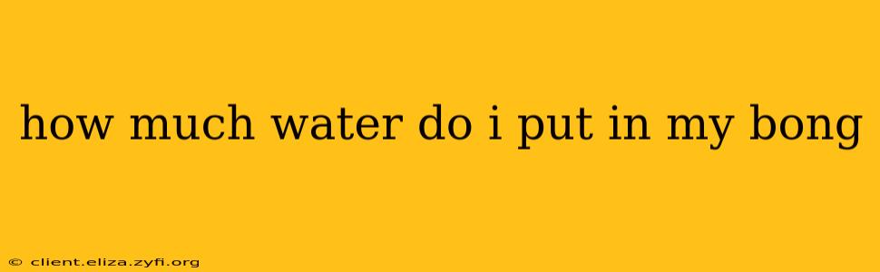 how much water do i put in my bong