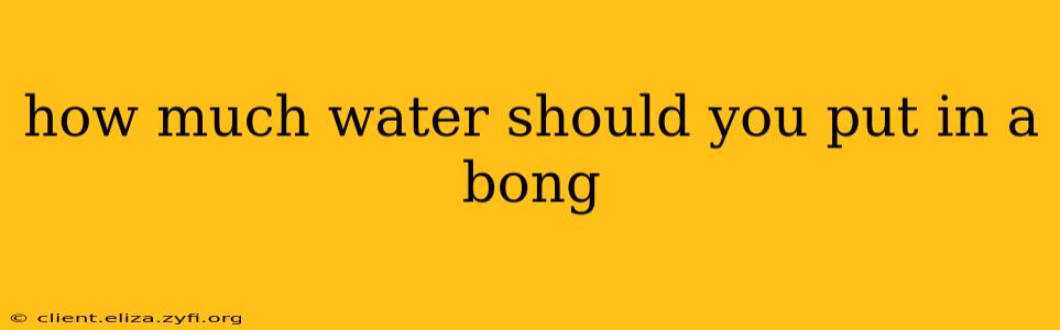 how much water should you put in a bong