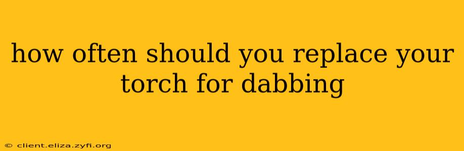 how often should you replace your torch for dabbing