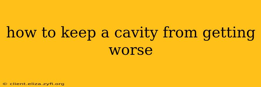 how to keep a cavity from getting worse