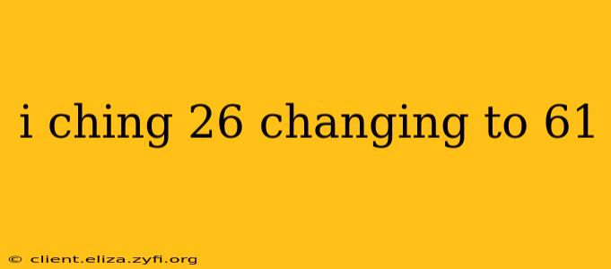 i ching 26 changing to 61
