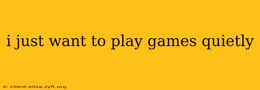 i just want to play games quietly