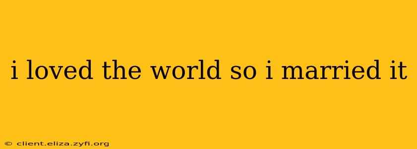 i loved the world so i married it