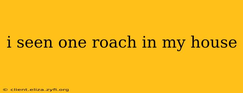 i seen one roach in my house