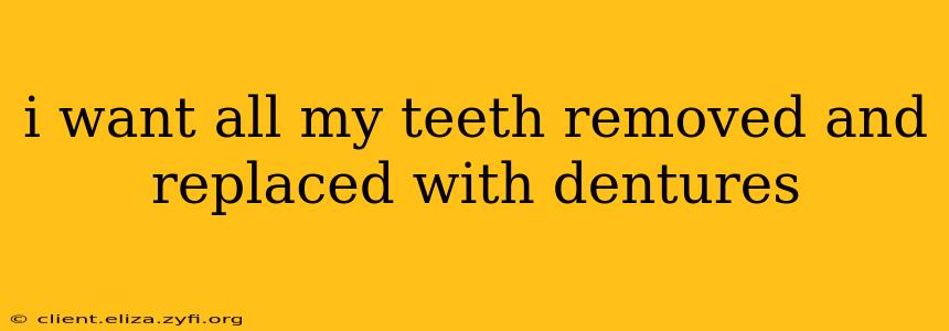 i want all my teeth removed and replaced with dentures