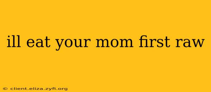 ill eat your mom first raw