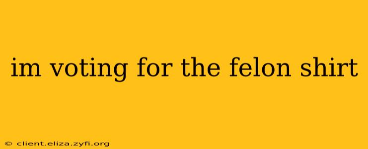 im voting for the felon shirt