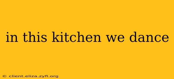 in this kitchen we dance