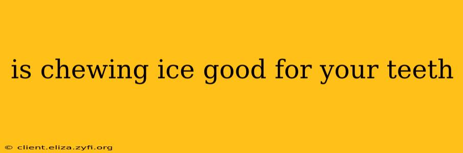 is chewing ice good for your teeth