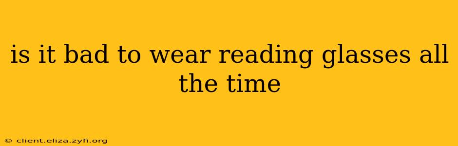 is it bad to wear reading glasses all the time