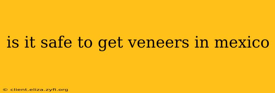 is it safe to get veneers in mexico