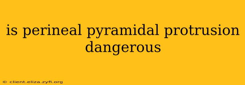 is perineal pyramidal protrusion dangerous