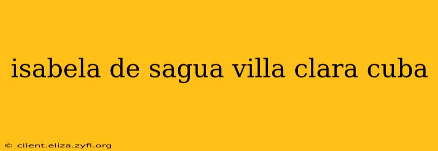 isabela de sagua villa clara cuba