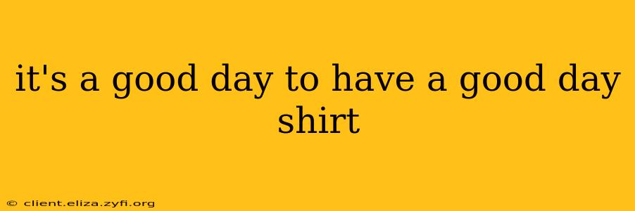 it's a good day to have a good day shirt