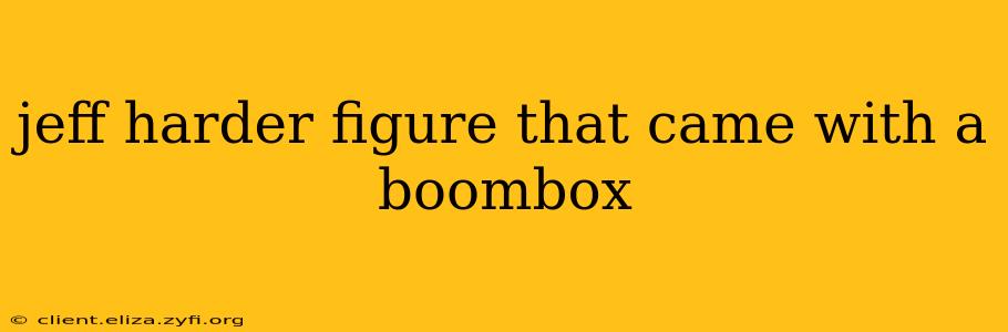 jeff harder figure that came with a boombox