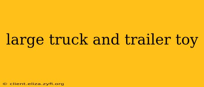 large truck and trailer toy