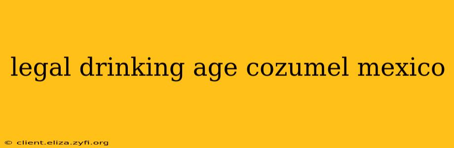 legal drinking age cozumel mexico