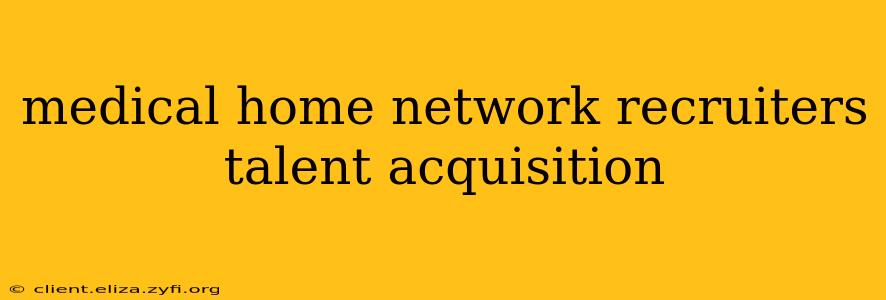 medical home network recruiters talent acquisition