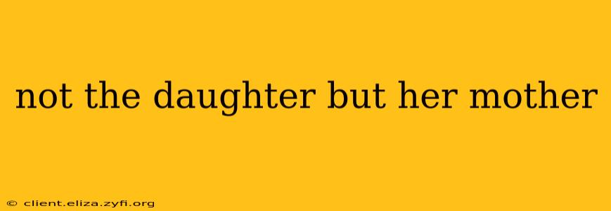 not the daughter but her mother