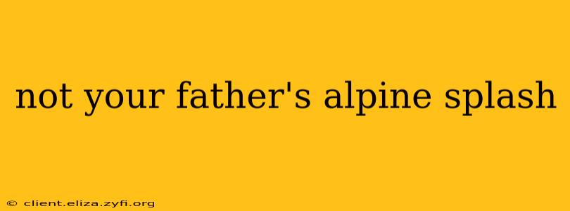 not your father's alpine splash