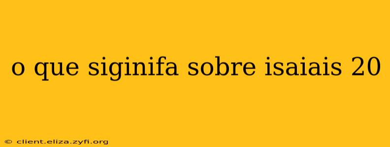 o que siginifa sobre isaiais 20