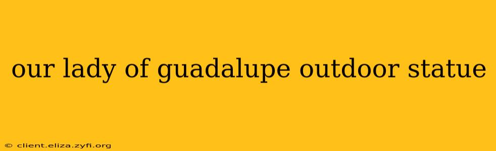 our lady of guadalupe outdoor statue
