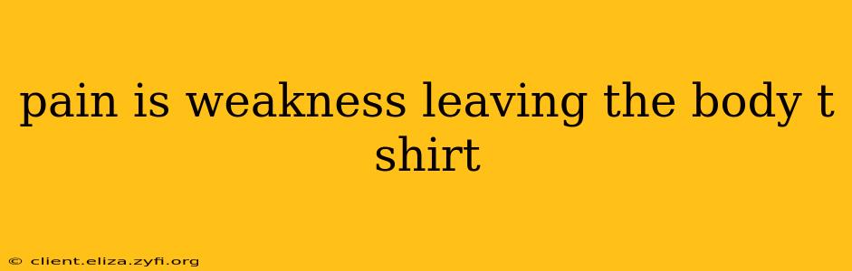 pain is weakness leaving the body t shirt