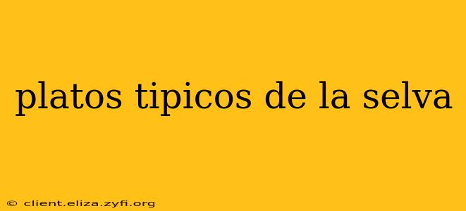 platos tipicos de la selva