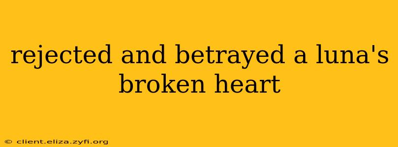 rejected and betrayed a luna's broken heart