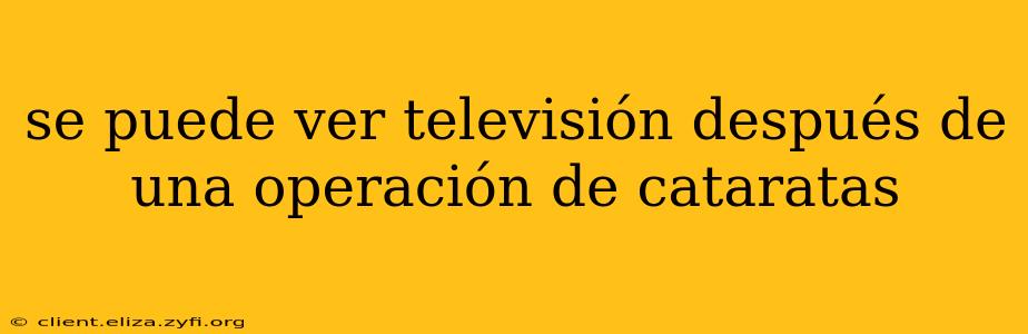 se puede ver televisión después de una operación de cataratas
