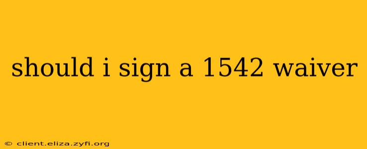 should i sign a 1542 waiver