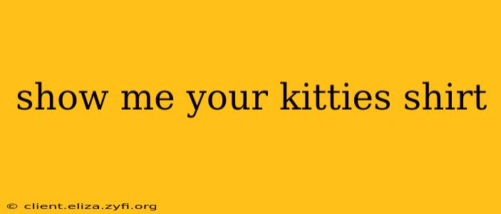 show me your kitties shirt